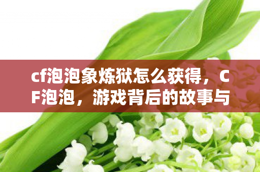 cf泡泡象炼狱怎么获得,CF泡泡,游戏背后的故事与魅力 cf泡泡象炼狱怎么获得,CF泡泡,游戏背后的故事与魅力
