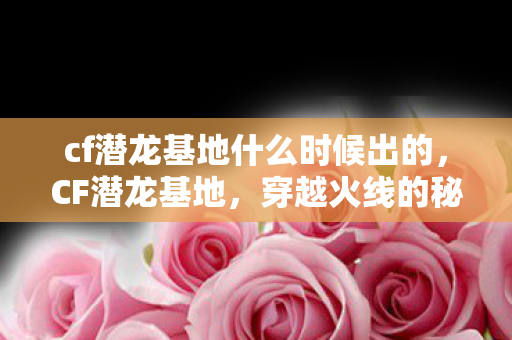 cf潜龙基地什么时候出的，CF潜龙基地，穿越火线的秘密训练场