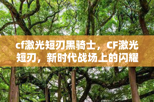 cf激光短刃黑骑士,CF激光短刃,新时代战场上的闪耀新星 cf激光短刃黑骑士,CF激光短刃,新时代战场上的闪耀新星