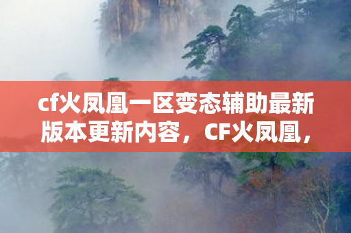 cf火凤凰一区变态辅助最新版本更新内容，CF火凤凰，穿越火线的新传奇