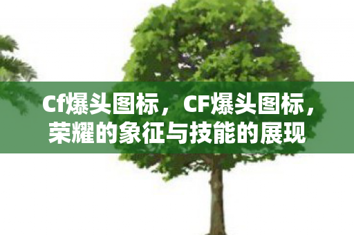 Cf爆头图标,CF爆头图标,荣耀的象征与技能的展现 Cf爆头图标,CF爆头图标,荣耀的象征与技能的展现