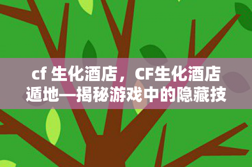 cf 生化酒店，CF生化酒店遁地—揭秘游戏中的隐藏技巧与战术策略