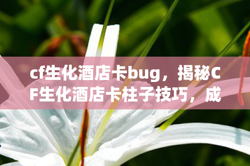 cf生化酒店卡bug,揭秘CF生化酒店卡柱子技巧,成为生存高手! cf生化酒店卡bug,揭秘CF生化酒店卡柱子技巧,成为生存高手!
