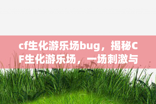 cf生化游乐场bug,揭秘CF生化游乐场,一场刺激与生存的狂欢盛宴 cf生化游乐场bug,揭秘CF生化游乐场,一场刺激与生存的狂欢盛宴