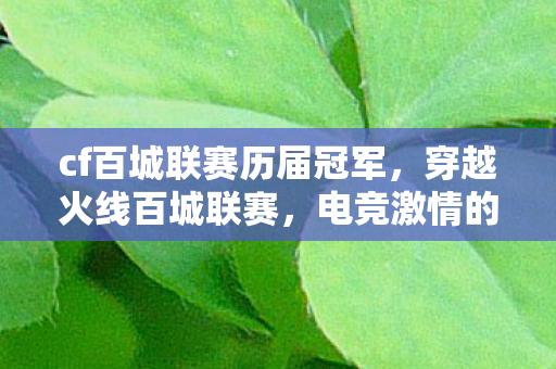 cf百城联赛历届冠军,穿越火线百城联赛,电竞激情的热血舞台 cf百城联赛历届冠军,穿越火线百城联赛,电竞激情的热血舞台