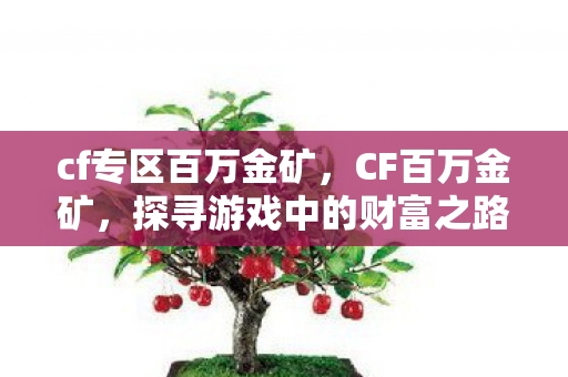 cf专区百万金矿,CF百万金矿,探寻游戏中的财富之路 cf专区百万金矿,CF百万金矿,探寻游戏中的财富之路