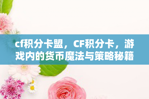 cf积分卡盟,CF积分卡,游戏内的货币魔法与策略秘籍 cf积分卡盟,CF积分卡,游戏内的货币魔法与策略秘籍