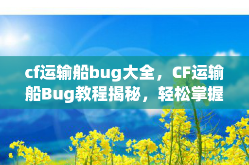 cf运输船bug大全,CF运输船Bug教程揭秘,轻松掌握游戏中的隐藏技巧 cf运输船bug大全,CF运输船Bug教程揭秘,轻松掌握游戏中的隐藏技巧