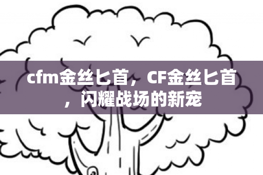 cfm金丝匕首,CF金丝匕首,闪耀战场的新宠 cfm金丝匕首,CF金丝匕首,闪耀战场的新宠