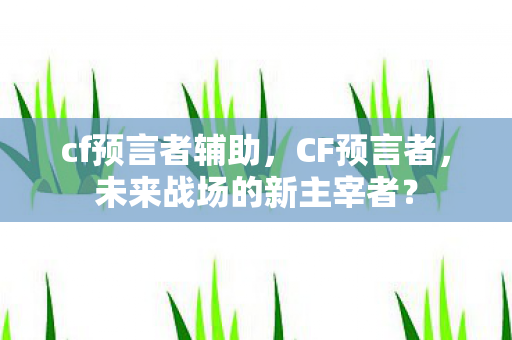 cf预言者辅助,CF预言者,未来战场的新主宰者? cf预言者辅助,CF预言者,未来战场的新主宰者?