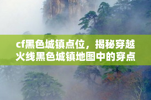 cf黑色城镇点位,揭秘穿越火线黑色城镇地图中的穿点技巧 cf黑色城镇点位,揭秘穿越火线黑色城镇地图中的穿点技巧