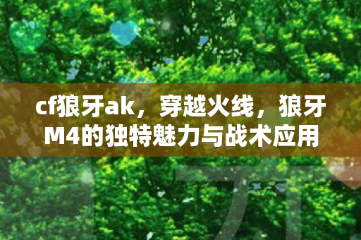 cf狼牙ak，穿越火线，狼牙M4的独特魅力与战术应用