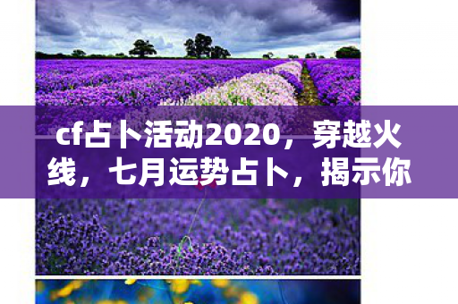 cf占卜活动2020,穿越火线,七月运势占卜,揭示你的游戏命运! cf占卜活动2020,穿越火线,七月运势占卜,揭示你的游戏命运!