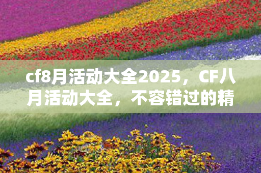 cf8月活动大全2025,CF八月活动大全,不容错过的精彩福利 cf8月活动大全2025,CF八月活动大全,不容错过的精彩福利