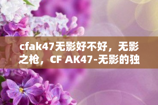 cfak47无影好不好,无影之枪,CF AK47-无影的独特魅力与传奇故事 cfak47无影好不好,无影之枪,CF AK47-无影的独特魅力与传奇故事
