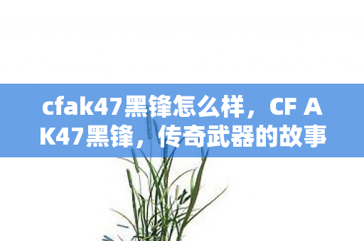 cfak47黑锋怎么样,CF AK47黑锋,传奇武器的故事与魅力 cfak47黑锋怎么样,CF AK47黑锋,传奇武器的故事与魅力