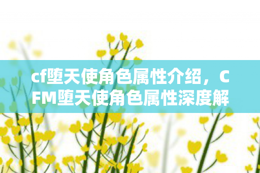 cf堕天使角色属性介绍,CFM堕天使角色属性深度解析 cf堕天使角色属性介绍,CFM堕天使角色属性深度解析