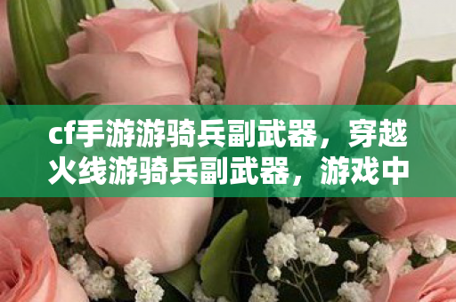 cf手游游骑兵副武器,穿越火线游骑兵副武器,游戏中的得力助手 cf手游游骑兵副武器,穿越火线游骑兵副武器,游戏中的得力助手