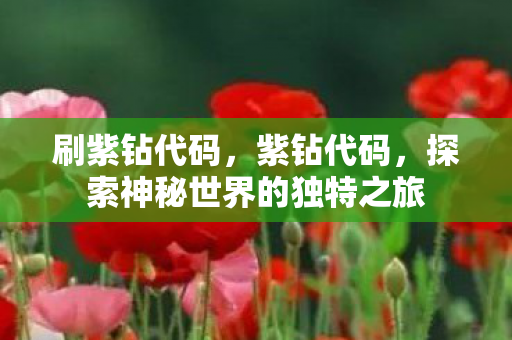 刷紫钻代码,紫钻代码,探索神秘世界的独特之旅 刷紫钻代码,紫钻代码,探索神秘世界的独特之旅