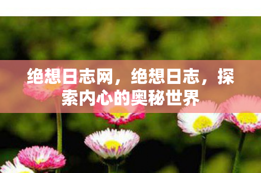 绝想日志网，绝想日志，探索内心的奥秘世界