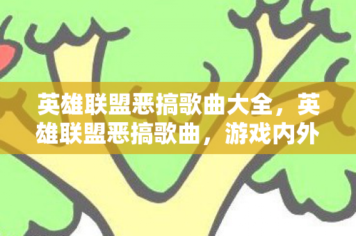 英雄联盟恶搞歌曲大全,英雄联盟恶搞歌曲,游戏内外的欢乐颂 英雄联盟恶搞歌曲大全,英雄联盟恶搞歌曲,游戏内外的欢乐颂