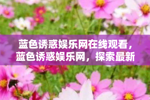 蓝色诱惑娱乐网在线观看,蓝色诱惑娱乐网,探索最新娱乐资讯的海洋 蓝色诱惑娱乐网在线观看,蓝色诱惑娱乐网,探索最新娱乐资讯的海洋