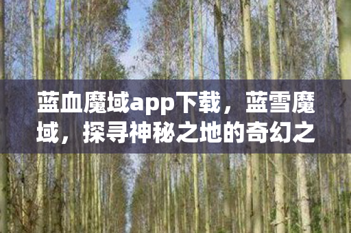 蓝血魔域app下载,蓝雪魔域,探寻神秘之地的奇幻之旅 蓝血魔域app下载,蓝雪魔域,探寻神秘之地的奇幻之旅