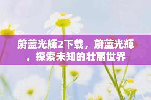 蔚蓝光辉2下载，蔚蓝光辉，探索未知的壮丽世界