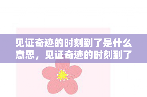 见证奇迹的时刻到了是什么意思,见证奇迹的时刻到了,揭开未知的面纱,探寻奇迹的真相 见证奇迹的时刻到了是什么意思,见证奇迹的时刻到了,揭开未知的面纱,探寻奇迹的真相