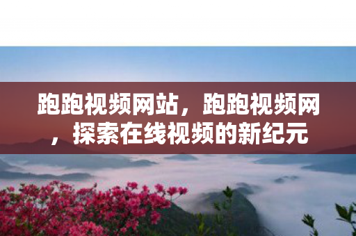 跑跑视频网站,跑跑视频网,探索在线视频的新纪元 跑跑视频网站,跑跑视频网,探索在线视频的新纪元