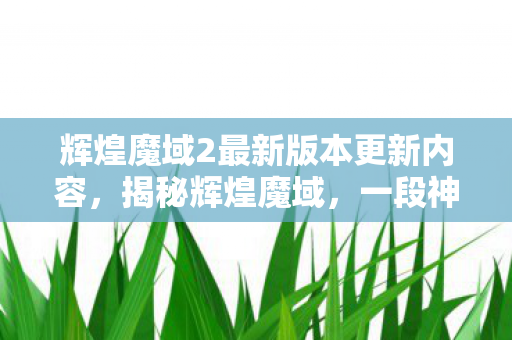 辉煌魔域2最新版本更新内容,揭秘辉煌魔域,一段神秘世界的奇幻之旅 辉煌魔域2最新版本更新内容,揭秘辉煌魔域,一段神秘世界的奇幻之旅