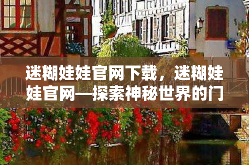 迷糊娃娃官网下载,迷糊娃娃官网—探索神秘世界的门户 迷糊娃娃官网下载,迷糊娃娃官网—探索神秘世界的门户