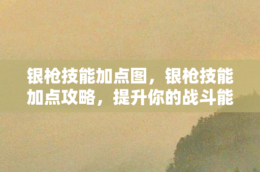 银枪技能加点图，银枪技能加点攻略，提升你的战斗能力