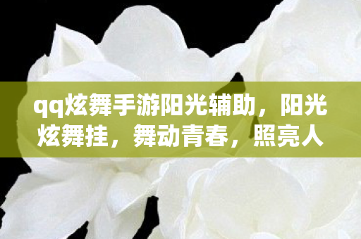 qq炫舞手游阳光辅助，阳光炫舞挂，舞动青春，照亮人生舞台