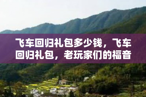 飞车回归礼包多少钱,飞车回归礼包,老玩家们的福音! 飞车回归礼包多少钱,飞车回归礼包,老玩家们的福音!