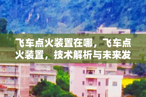 飞车点火装置在哪,飞车点火装置,技术解析与未来发展 飞车点火装置在哪,飞车点火装置,技术解析与未来发展