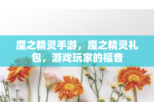 魔之精灵手游,魔之精灵礼包,游戏玩家的福音 魔之精灵手游,魔之精灵礼包,游戏玩家的福音