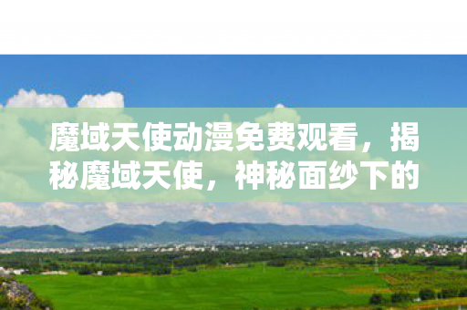 魔域天使动漫免费观看,揭秘魔域天使,神秘面纱下的传奇存在 魔域天使动漫免费观看,揭秘魔域天使,神秘面纱下的传奇存在