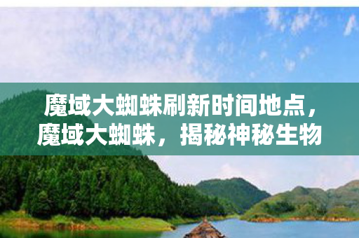 魔域大蜘蛛刷新时间地点,魔域大蜘蛛,揭秘神秘生物与背后的传说 魔域大蜘蛛刷新时间地点,魔域大蜘蛛,揭秘神秘生物与背后的传说
