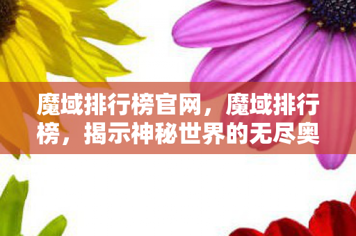 魔域排行榜官网,魔域排行榜,揭示神秘世界的无尽奥秘 魔域排行榜官网,魔域排行榜,揭示神秘世界的无尽奥秘