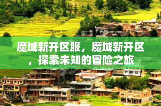 魔域新开区服,魔域新开区,探索未知的冒险之旅 魔域新开区服,魔域新开区,探索未知的冒险之旅