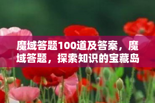 魔域答题100道及答案,魔域答题,探索知识的宝藏岛 魔域答题100道及答案,魔域答题,探索知识的宝藏岛