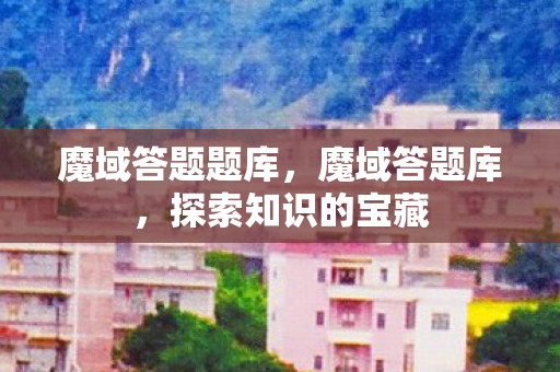 魔域答题题库,魔域答题库,探索知识的宝藏 魔域答题题库,魔域答题库,探索知识的宝藏