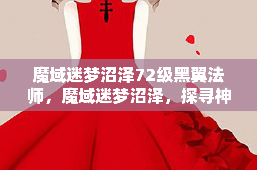 魔域迷梦沼泽72级黑翼法师，魔域迷梦沼泽，探寻神秘之地的奇幻之旅