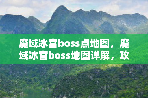 魔域冰宫boss点地图,魔域冰宫boss地图详解,攻略与战斗策略 魔域冰宫boss点地图,魔域冰宫boss地图详解,攻略与战斗策略
