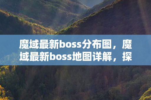 魔域最新boss分布图，魔域最新boss地图详解，探索未知的领域