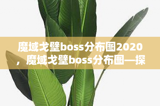 魔域戈壁boss分布图2020,魔域戈壁boss分布图—探索神秘领域的宝藏之旅 魔域戈壁boss分布图2020,魔域戈壁boss分布图—探索神秘领域的宝藏之旅