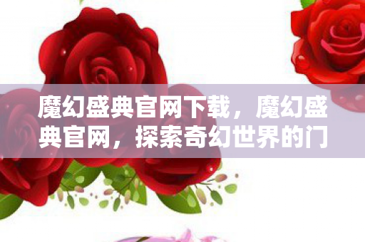魔幻盛典官网下载,魔幻盛典官网,探索奇幻世界的门户 魔幻盛典官网下载,魔幻盛典官网,探索奇幻世界的门户