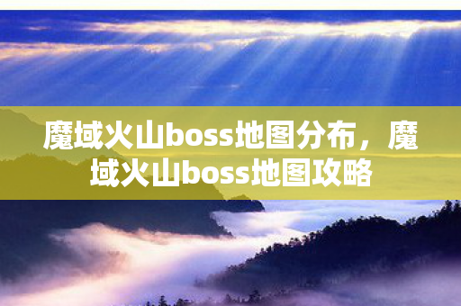 魔域火山boss地图分布,魔域火山boss地图攻略 魔域火山boss地图分布,魔域火山boss地图攻略