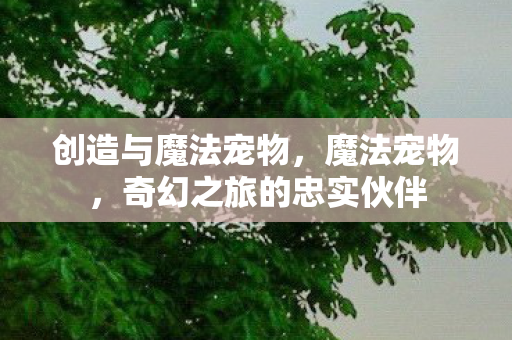 创造与魔法宠物,魔法宠物,奇幻之旅的忠实伙伴 创造与魔法宠物,魔法宠物,奇幻之旅的忠实伙伴